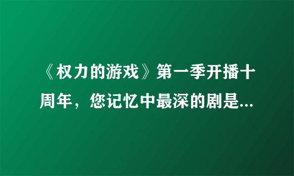 《权力的游戏》第一季开播十周年，您记忆中最深的剧是哪一部呢？