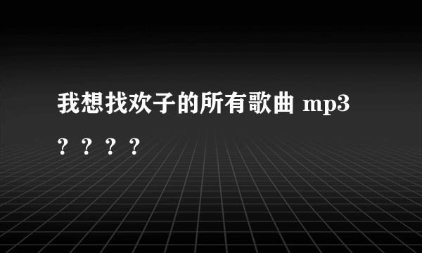 我想找欢子的所有歌曲 mp3？？？？