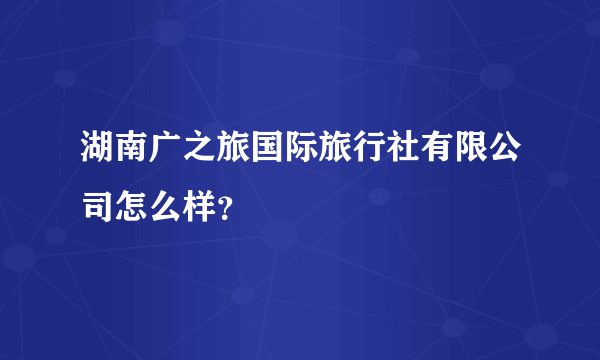 湖南广之旅国际旅行社有限公司怎么样？