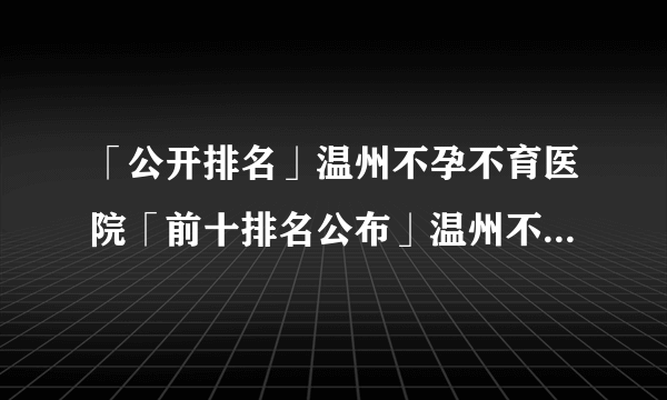 「公开排名」温州不孕不育医院「前十排名公布」温州不孕不育医院哪家好呢