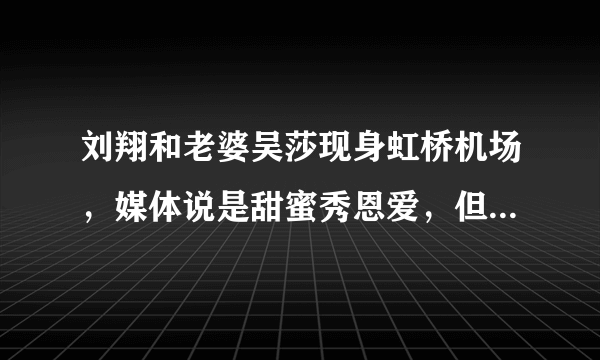 刘翔和老婆吴莎现身虹桥机场，媒体说是甜蜜秀恩爱，但为什么评论里一片骂声