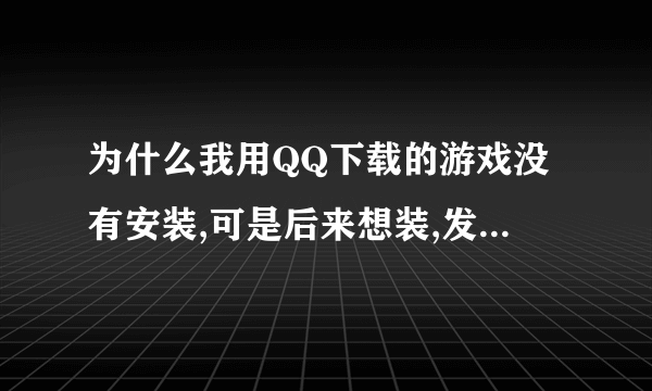 为什么我用QQ下载的游戏没有安装,可是后来想装,发现找不到安装包了,这是为什么?