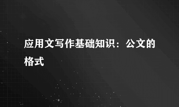 应用文写作基础知识：公文的格式