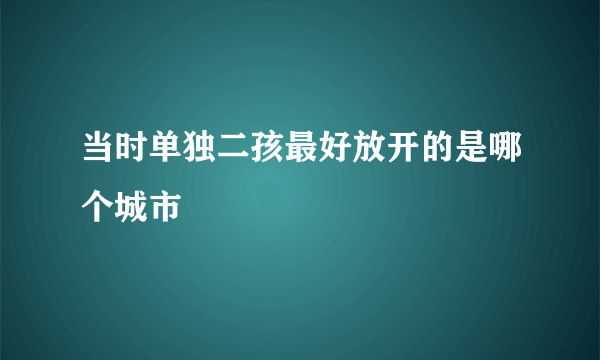 当时单独二孩最好放开的是哪个城市