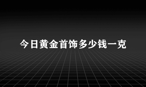 今日黄金首饰多少钱一克