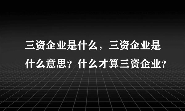 三资企业是什么，三资企业是什么意思？什么才算三资企业？