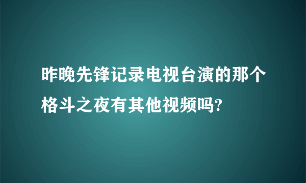 昨晚先锋记录电视台演的那个格斗之夜有其他视频吗?