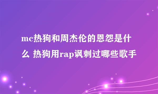 mc热狗和周杰伦的恩怨是什么 热狗用rap讽刺过哪些歌手