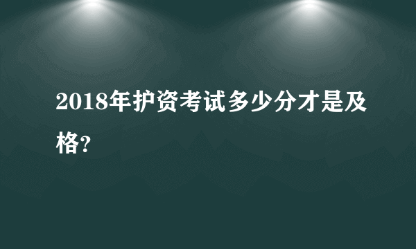 2018年护资考试多少分才是及格？