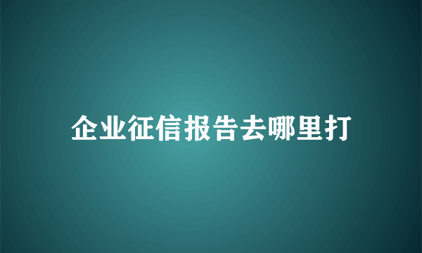 企业征信报告去哪里打