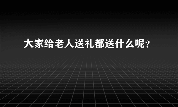 大家给老人送礼都送什么呢？