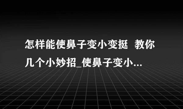 怎样能使鼻子变小变挺  教你几个小妙招_使鼻子变小的6个小窍门