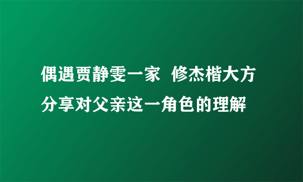 偶遇贾静雯一家  修杰楷大方分享对父亲这一角色的理解