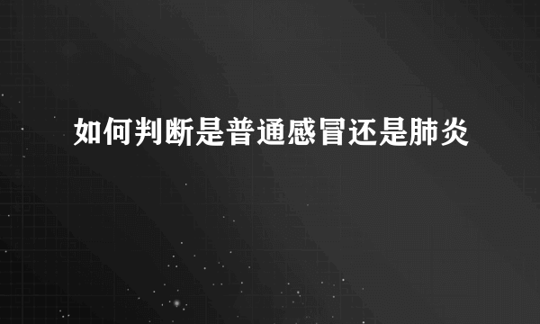 如何判断是普通感冒还是肺炎