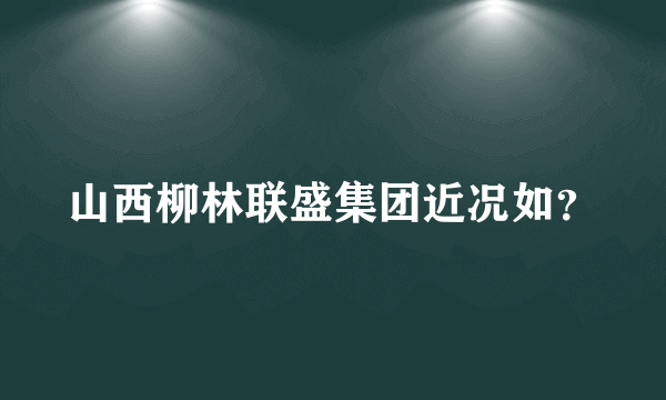 山西柳林联盛集团近况如？