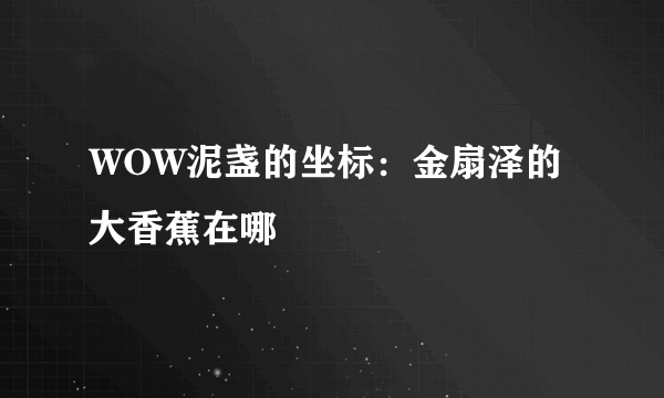 WOW泥盏的坐标：金扇泽的大香蕉在哪