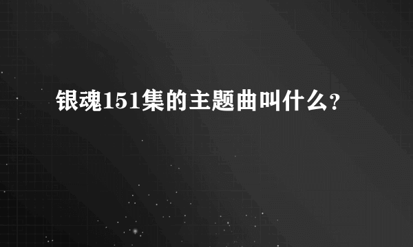 银魂151集的主题曲叫什么？