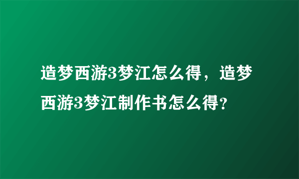 造梦西游3梦江怎么得，造梦西游3梦江制作书怎么得？