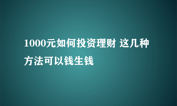 1000元如何投资理财 这几种方法可以钱生钱