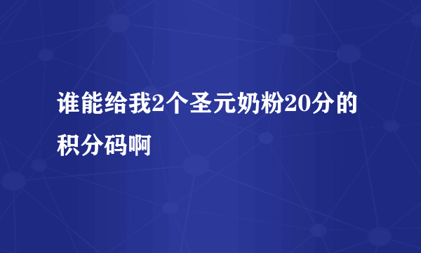 谁能给我2个圣元奶粉20分的积分码啊