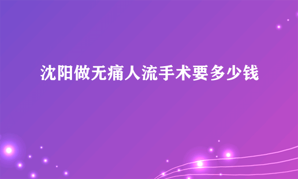 沈阳做无痛人流手术要多少钱