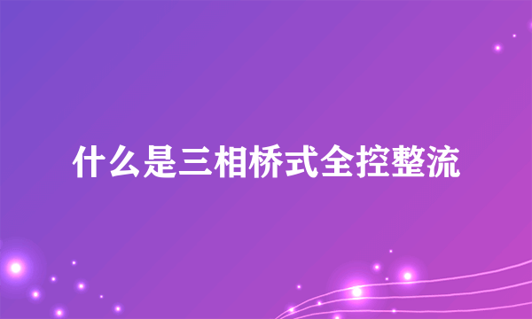 什么是三相桥式全控整流