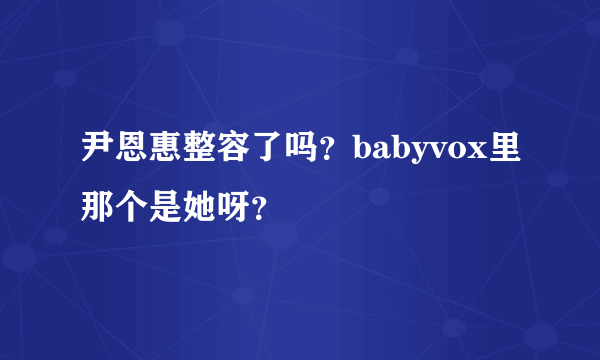 尹恩惠整容了吗？babyvox里那个是她呀？