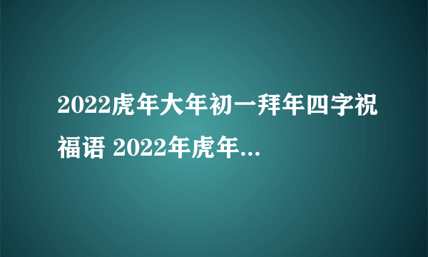 2022虎年大年初一拜年四字祝福语 2022年虎年四字金句大全