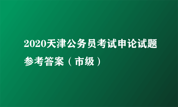 2020天津公务员考试申论试题参考答案（市级）