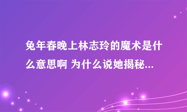 兔年春晚上林志玲的魔术是什么意思啊 为什么说她揭秘了大变活人的原理？