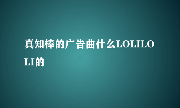 真知棒的广告曲什么LOLILOLI的