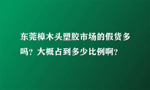 东莞樟木头塑胶市场的假货多吗？大概占到多少比例啊？