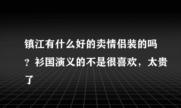 镇江有什么好的卖情侣装的吗？衫国演义的不是很喜欢，太贵了