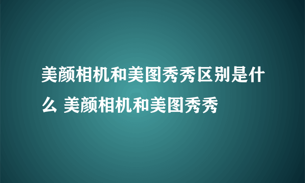 美颜相机和美图秀秀区别是什么 美颜相机和美图秀秀