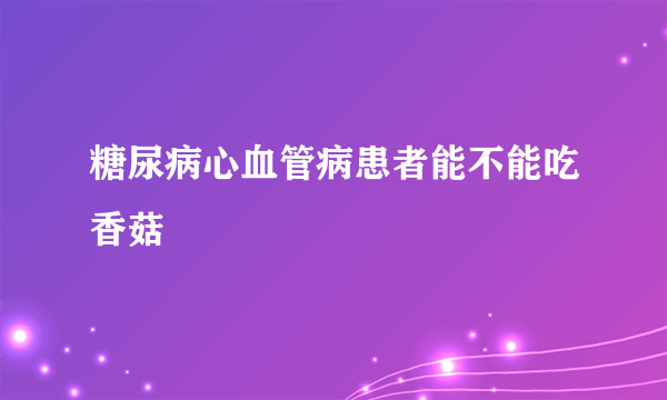 糖尿病心血管病患者能不能吃香菇