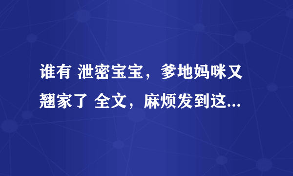 谁有 泄密宝宝，爹地妈咪又翘家了 全文，麻烦发到这个邮箱里：302514541@qq com非常感谢