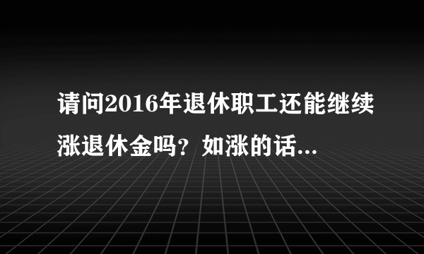 请问2016年退休职工还能继续涨退休金吗？如涨的话增加比例数可能是多少？