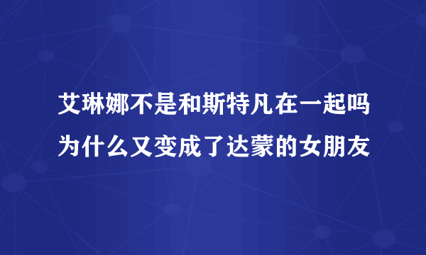 艾琳娜不是和斯特凡在一起吗为什么又变成了达蒙的女朋友