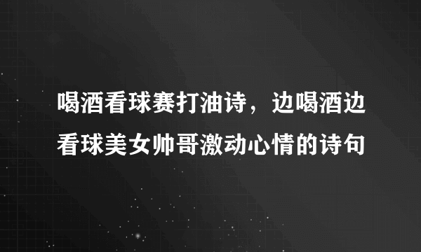 喝酒看球赛打油诗，边喝酒边看球美女帅哥激动心情的诗句