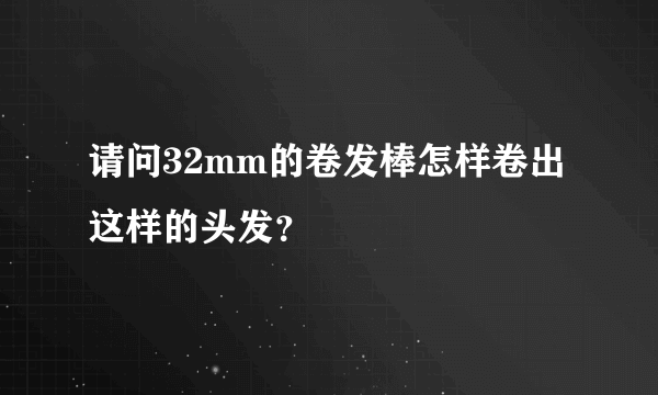 请问32mm的卷发棒怎样卷出这样的头发？