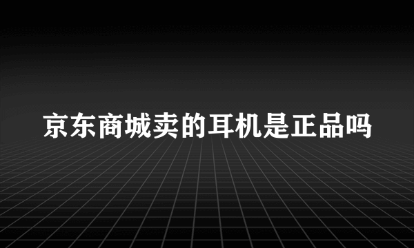 京东商城卖的耳机是正品吗