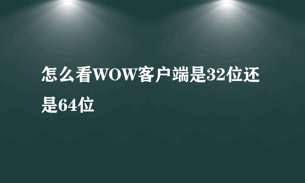 怎么看WOW客户端是32位还是64位