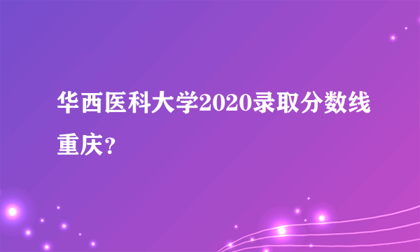 华西医科大学2020录取分数线重庆？