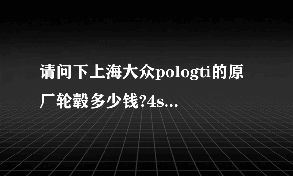 请问下上海大众pologti的原厂轮毂多少钱?4s店里可以定吗？