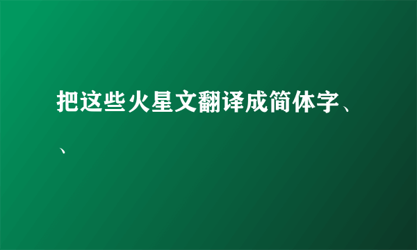 把这些火星文翻译成简体字、、