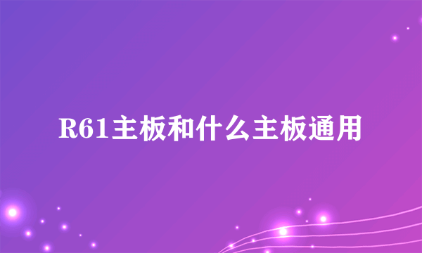 R61主板和什么主板通用