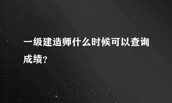 一级建造师什么时候可以查询成绩？