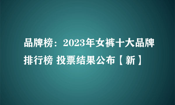 品牌榜：2023年女裤十大品牌排行榜 投票结果公布【新】