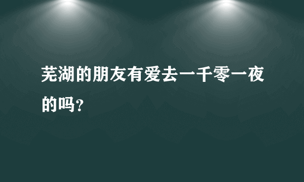 芜湖的朋友有爱去一千零一夜的吗？