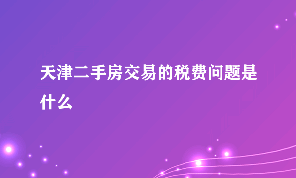 天津二手房交易的税费问题是什么